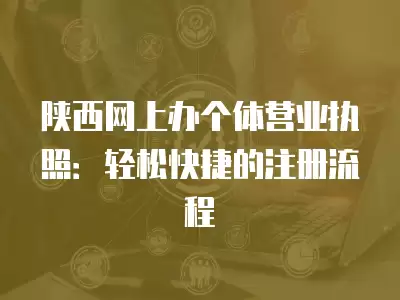 陜西網上辦個體營業執照：輕松快捷的注冊流程