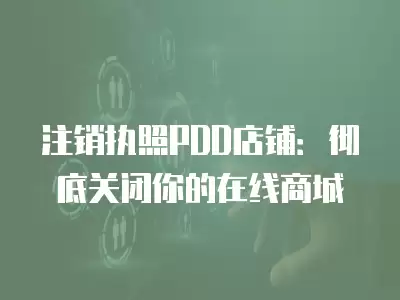 注銷執照PDD店鋪：徹底關閉你的在線商城