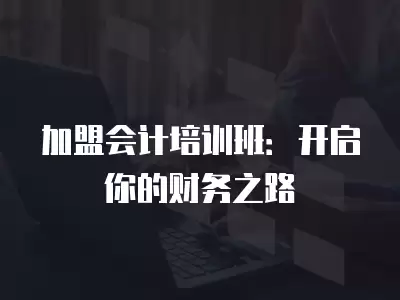 加盟會計培訓班：開啟你的財務(wù)之路