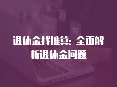 退休金找誰(shuí)算: 全面解析退休金問(wèn)題