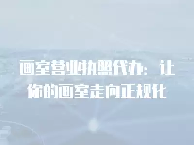 畫室營業執照代辦：讓你的畫室走向正規化