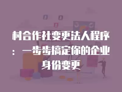 村合作社變更法人程序：一步步搞定你的企業身份變更