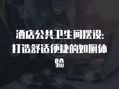 酒店公共衛(wèi)生間擺設(shè)：打造舒適便捷的如廁體驗(yàn)