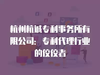 杭州杭誠專利事務所有限公司：專利代理行業(yè)的佼佼者