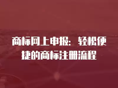 商標網上申報：輕松便捷的商標注冊流程