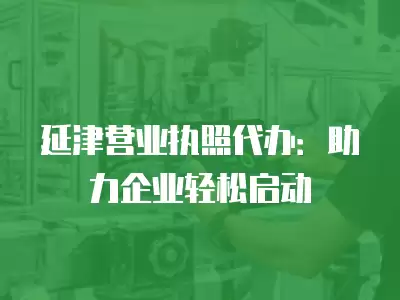 延津營業執照代辦：助力企業輕松啟動