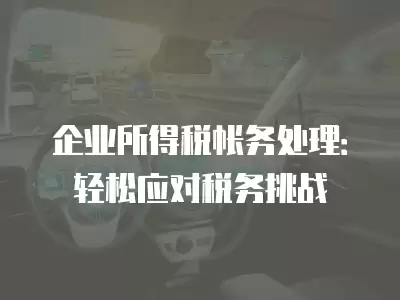 企業所得稅帳務處理：輕松應對稅務挑戰