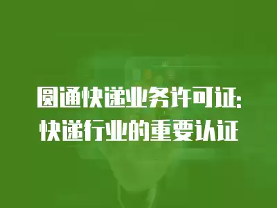 圓通快遞業務許可證: 快遞行業的重要認證