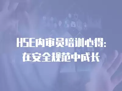 HSE內(nèi)審員培訓(xùn)心得：在安全規(guī)范中成長(zhǎng)