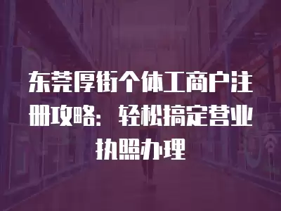 東莞厚街個(gè)體工商戶注冊(cè)攻略：輕松搞定營(yíng)業(yè)執(zhí)照辦理