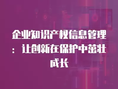 企業知識產權信息管理：讓創新在保護中茁壯成長