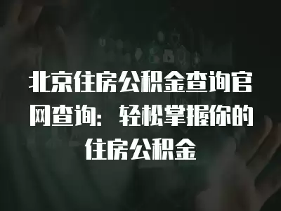 北京住房公積金查詢官網(wǎng)查詢：輕松掌握你的住房公積金