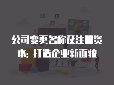 公司變更名稱及注冊(cè)資本: 打造企業(yè)新面貌