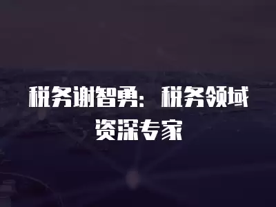 稅務(wù)謝智勇：稅務(wù)領(lǐng)域資深專家