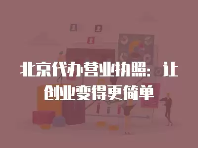 北京代辦營業執照：讓創業變得更簡單