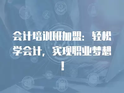 會計培訓班加盟：輕松學會計，實現(xiàn)職業(yè)夢想！