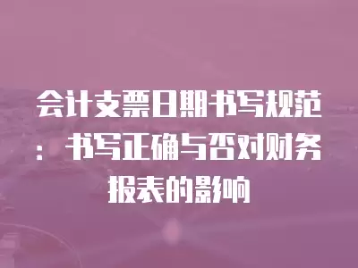 會計支票日期書寫規范：書寫正確與否對財務報表的影響