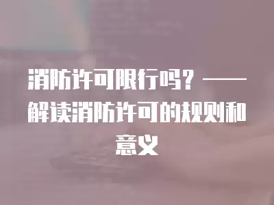 消防許可限行嗎？——解讀消防許可的規(guī)則和意義