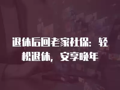 退休后回老家社保：輕松退休，安享晚年