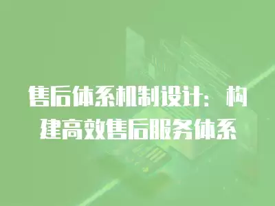 售后體系機制設(shè)計：構(gòu)建高效售后服務(wù)體系