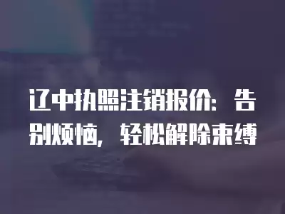 遼中執照注銷報價：告別煩惱，輕松解除束縛