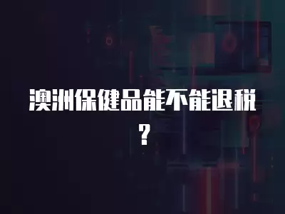 澳洲保健品能不能退稅？