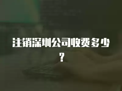 注銷深圳公司收費多少？