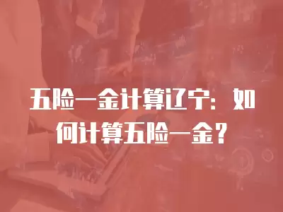 五險一金計算遼寧：如何計算五險一金？