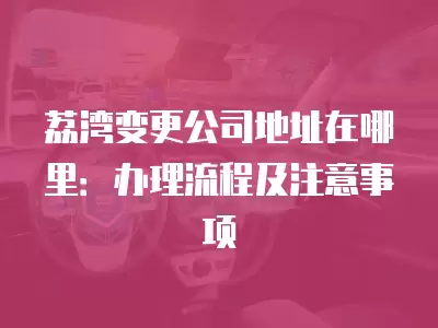 荔灣變更公司地址在哪里：辦理流程及注意事項