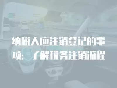 納稅人應(yīng)注銷登記的事項(xiàng)：了解稅務(wù)注銷流程