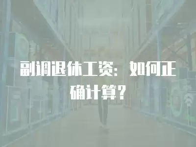 副調(diào)退休工資：如何正確計(jì)算？