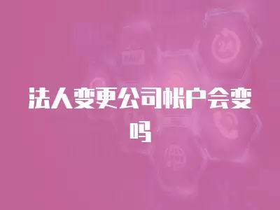 法人變更公司帳戶會(huì)變嗎