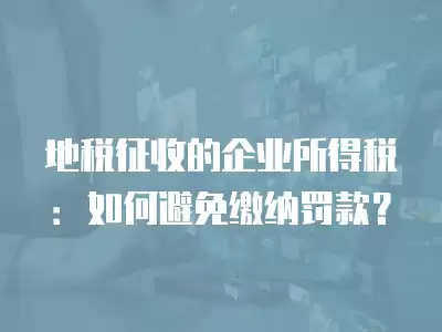 地稅征收的企業(yè)所得稅：如何避免繳納罰款？