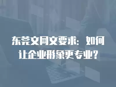 東莞文網文要求：如何讓企業形象更專業？