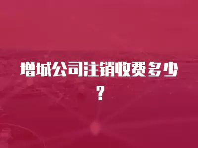 增城公司注銷收費多少？