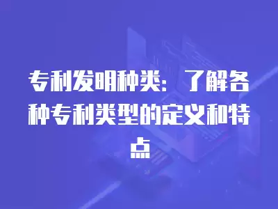 專利發明種類：了解各種專利類型的定義和特點