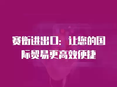 賽衡進出口：讓您的國際貿(mào)易更高效便捷