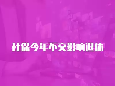 社保今年不交影響退休