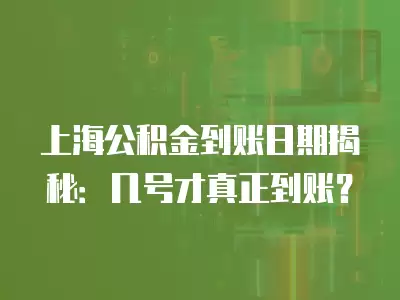 上海公積金到賬日期揭秘：幾號才真正到賬？