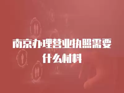 南京辦理營業執照需要什么材料