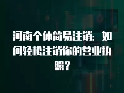 河南個體簡易注銷：如何輕松注銷你的營業執照？