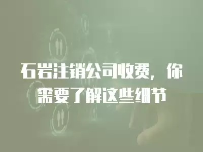 石巖注銷公司收費，你需要了解這些細節