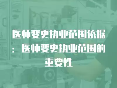 醫(yī)師變更執(zhí)業(yè)范圍依據(jù)：醫(yī)師變更執(zhí)業(yè)范圍的重要性