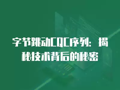 字節跳動CQC序列：揭秘技術背后的秘密