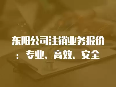 東陽公司注銷業務報價：專業、高效、安全