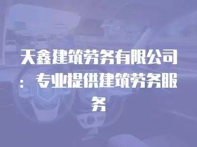 天鑫建筑勞務有限公司：專業提供建筑勞務服務