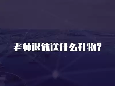 老師退休送什么禮物？