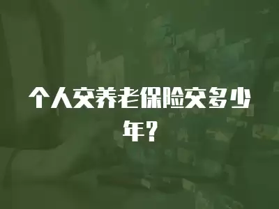 個人交養(yǎng)老保險交多少年？