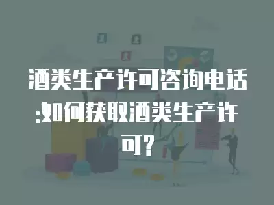 酒類生產許可咨詢電話:如何獲取酒類生產許可?