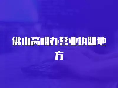 佛山高明辦營業執照地方